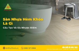 Sàn nhựa hèm khóa là gì? Cấu tạo và ưu nhược điểm